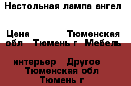 Настольная лампа ангел › Цена ­ 1 200 - Тюменская обл., Тюмень г. Мебель, интерьер » Другое   . Тюменская обл.,Тюмень г.